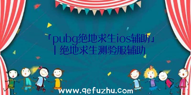 「pubg绝地求生ios辅助」|绝地求生测验服辅助